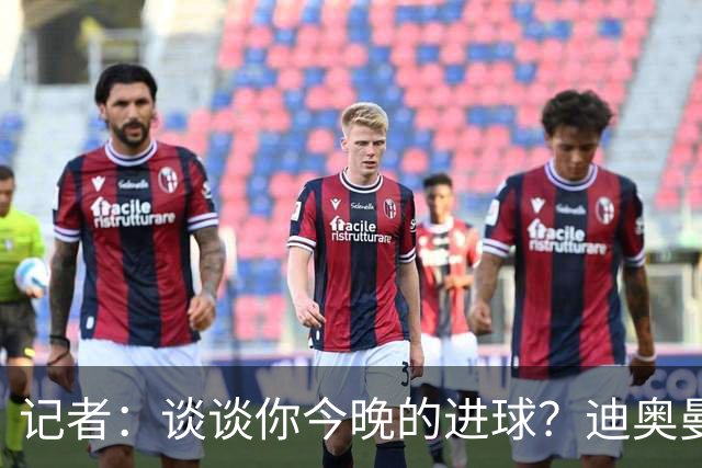 记者：谈谈你今晚的进球？迪奥曼德：啊？我没进球啊…阿玛德进的